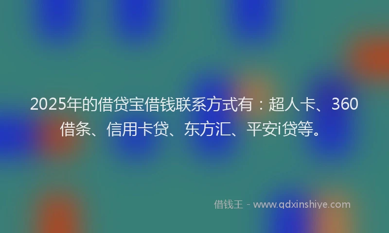2025年的借贷宝借钱联系方式有：超人卡、360借条、信用卡贷、东方汇、平安i贷等。