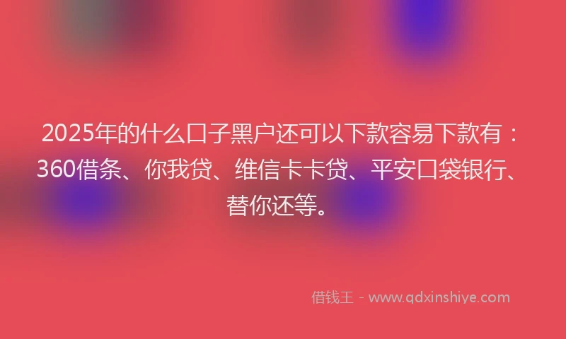2025年的什么口子黑户还可以下款容易下款有：360借条、你我贷、维信卡卡贷、平安口袋银行、替你还等。