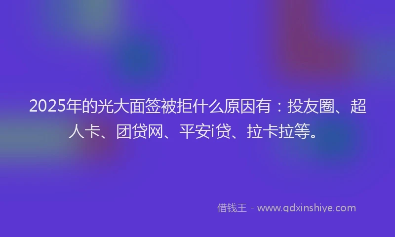 2025年的光大面签被拒什么原因有：投友圈、超人卡、团贷网、平安i贷、拉卡拉等。