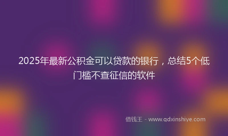 2025年最新公积金可以贷款的银行，总结5个低门槛不查征信的软件