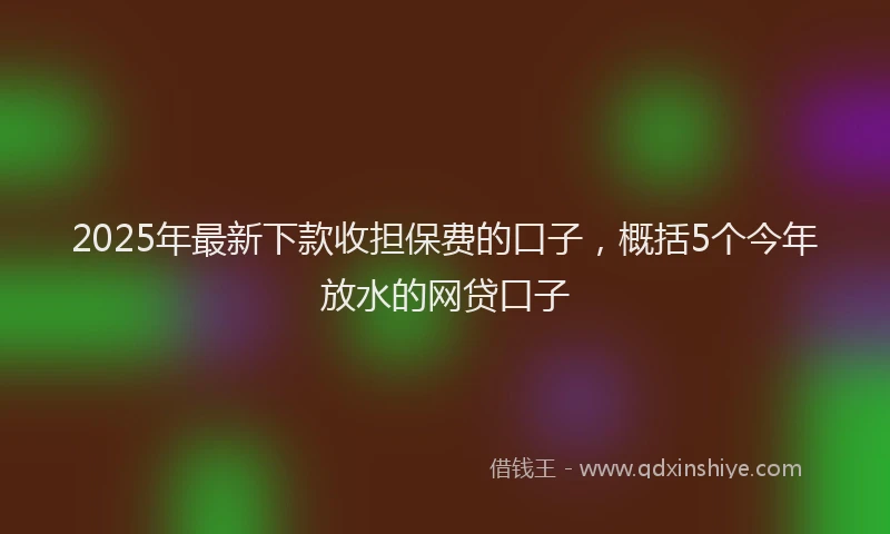 2025年最新下款收担保费的口子，概括5个今年放水的网贷口子