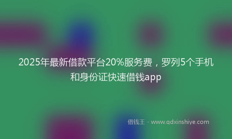 2025年最新借款平台20%服务费，罗列5个手机和身份证快速借钱app