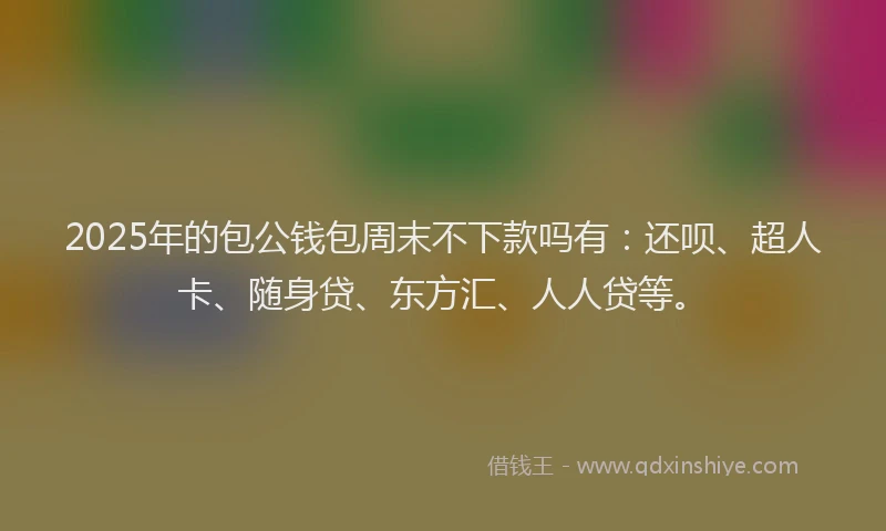 2025年的包公钱包周末不下款吗有：还呗、超人卡、随身贷、东方汇、人人贷等。