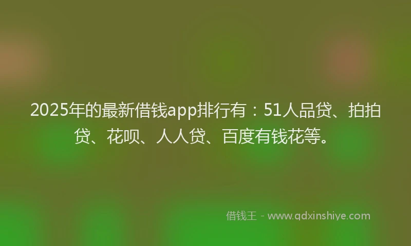 2025年的最新借钱app排行有：51人品贷、拍拍贷、花呗、人人贷、百度有钱花等。