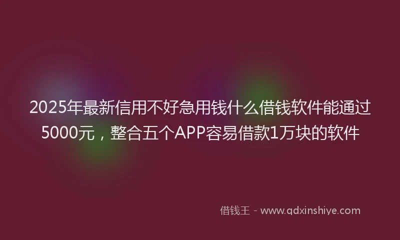 2025年最新信用不好急用钱什么借钱软件能通过5000元，整合五个APP容易借款1万块的软件