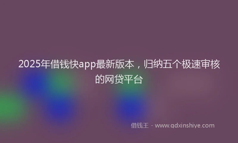 2025年借钱快app最新版本，归纳五个极速审核的网贷平台