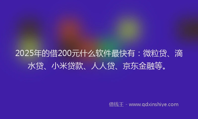 2025年的借200元什么软件最快有：微粒贷、滴水贷、小米贷款、人人贷、京东金融等。