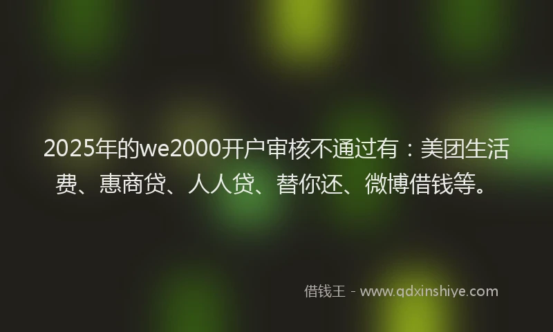 2025年的we2000开户审核不通过有：美团生活费、惠商贷、人人贷、替你还、微博借钱等。