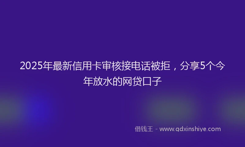 2025年最新信用卡审核接电话被拒，分享5个今年放水的网贷口子