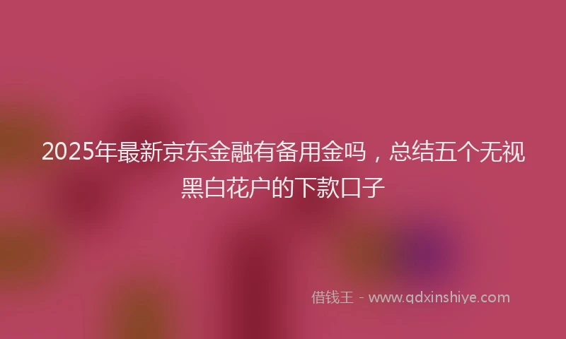 2025年最新京东金融有备用金吗，总结五个无视黑白花户的下款口子