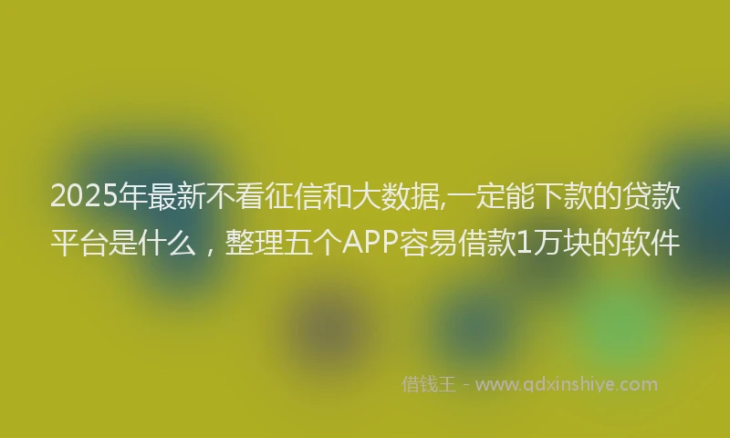 2025年最新不看征信和大数据,一定能下款的贷款平台是什么，整理五个APP容易借款1万块的软件