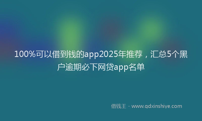 100%可以借到钱的app2025年推荐，汇总5个黑户逾期必下网贷app名单