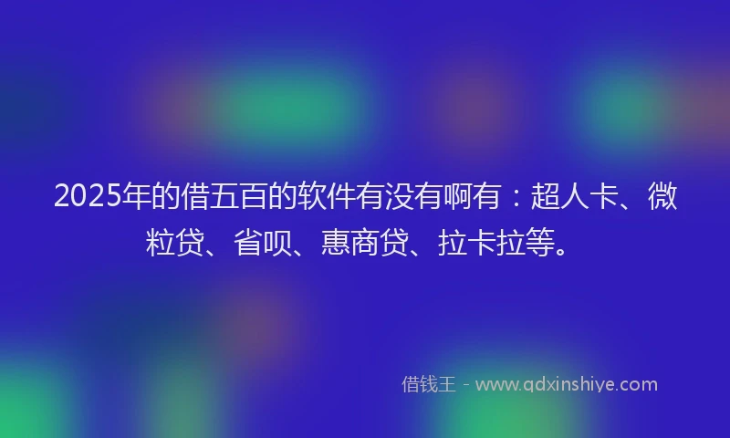 2025年的借五百的软件有没有啊有：超人卡、微粒贷、省呗、惠商贷、拉卡拉等。