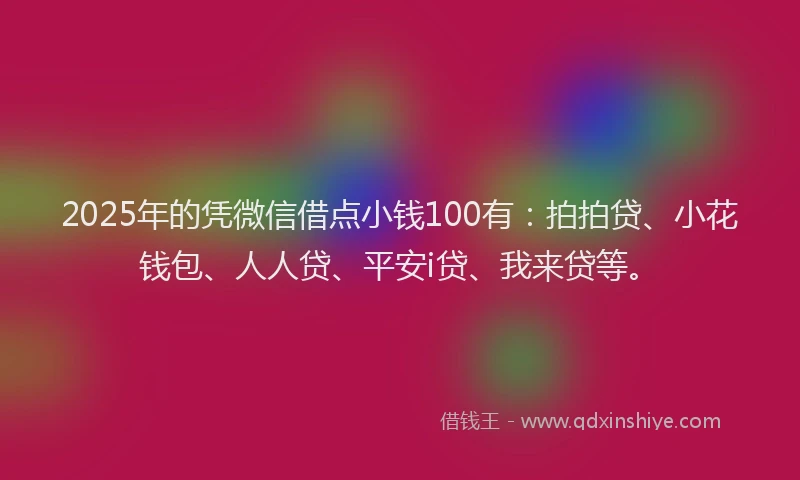 2025年的凭微信借点小钱100有：拍拍贷、小花钱包、人人贷、平安i贷、我来贷等。