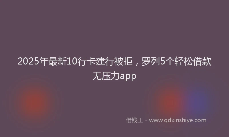 2025年最新10行卡建行被拒，罗列5个轻松借款无压力app