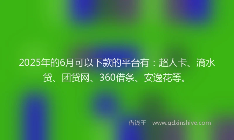 2025年的6月可以下款的平台有：超人卡、滴水贷、团贷网、360借条、安逸花等。