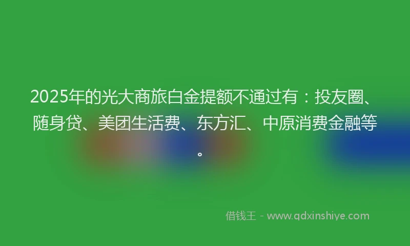 2025年的光大商旅白金提额不通过有：投友圈、随身贷、美团生活费、东方汇、中原消费金融等。