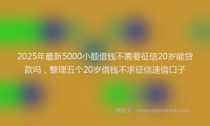 2025年最新5000小额借钱不需要征信20岁能贷款吗，整理五个20岁借钱不求征信速借口子