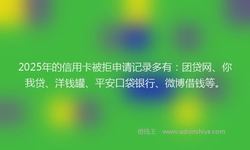 2025年的信用卡被拒申请记录多有：团贷网、你我贷、洋钱罐、平安口袋银行、微博借钱等。