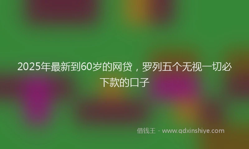 2025年最新到60岁的网贷，罗列五个无视一切必下款的口子