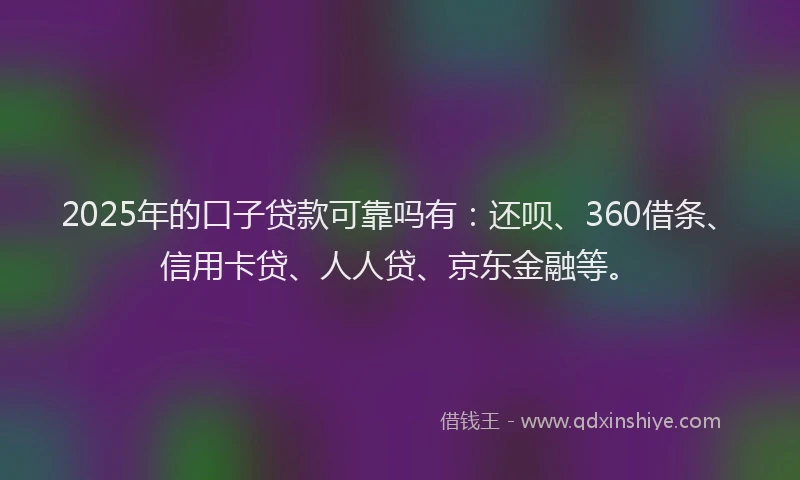 2025年的口子贷款可靠吗有：还呗、360借条、信用卡贷、人人贷、京东金融等。