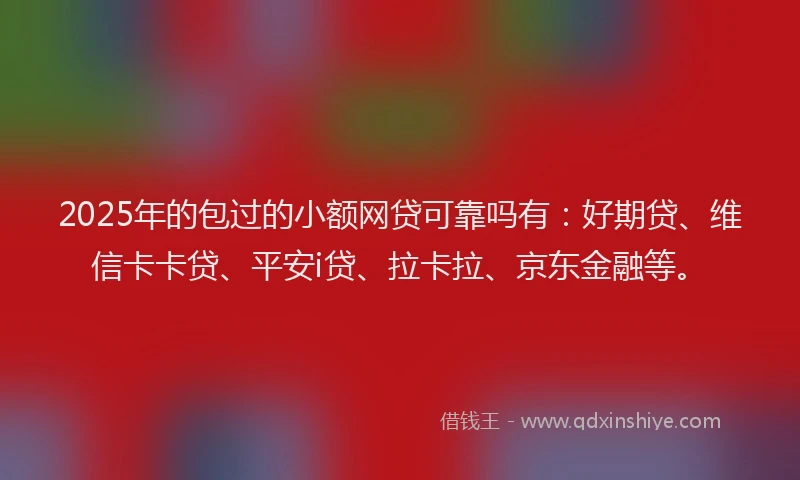 2025年的包过的小额网贷可靠吗有：好期贷、维信卡卡贷、平安i贷、拉卡拉、京东金融等。