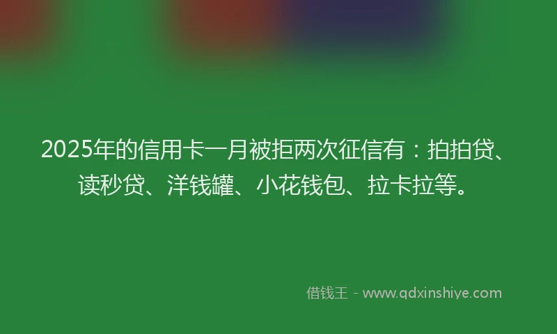 2025年的信用卡一月被拒两次征信有：拍拍贷、读秒贷、洋钱罐、小花钱包、拉卡拉等。