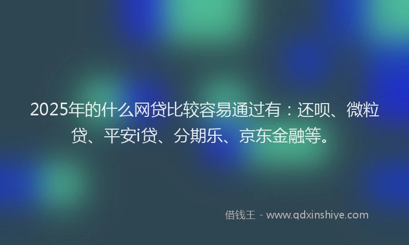 2025年的什么网贷比较容易通过有：还呗、微粒贷、平安i贷、分期乐、京东金融等。