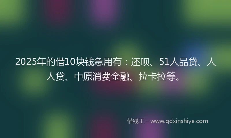2025年的借10块钱急用有：还呗、51人品贷、人人贷、中原消费金融、拉卡拉等。