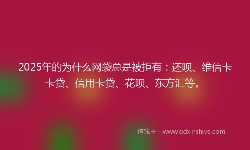 2025年的为什么网袋总是被拒有：还呗、维信卡卡贷、信用卡贷、花呗、东方汇等。