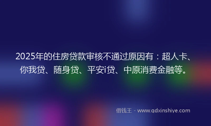 2025年的住房贷款审核不通过原因有：超人卡、你我贷、随身贷、平安i贷、中原消费金融等。