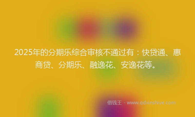 2025年的分期乐综合审核不通过有：快贷通、惠商贷、分期乐、融逸花、安逸花等。