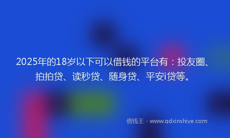 2025年的18岁以下可以借钱的平台有：投友圈、拍拍贷、读秒贷、随身贷、平安i贷等。