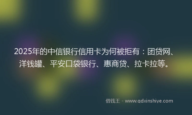 2025年的中信银行信用卡为何被拒有：团贷网、洋钱罐、平安口袋银行、惠商贷、拉卡拉等。