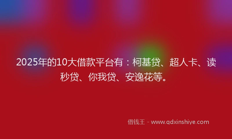 2025年的10大借款平台有：柯基贷、超人卡、读秒贷、你我贷、安逸花等。