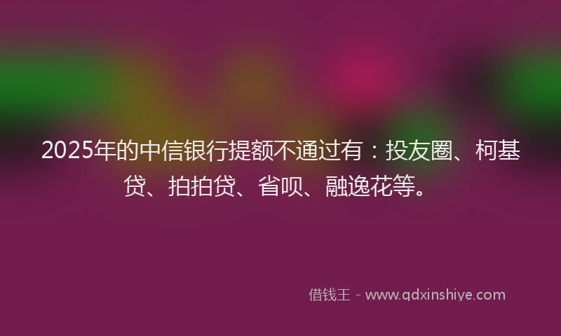 2025年的中信银行提额不通过有：投友圈、柯基贷、拍拍贷、省呗、融逸花等。