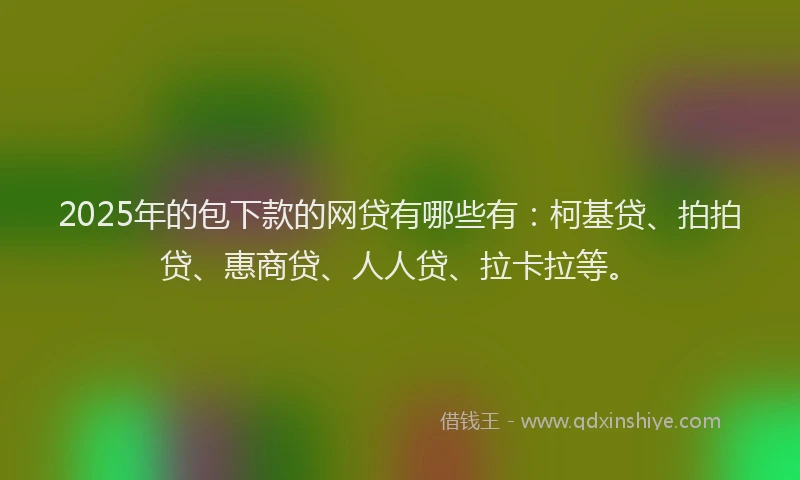 2025年的包下款的网贷有哪些有：柯基贷、拍拍贷、惠商贷、人人贷、拉卡拉等。