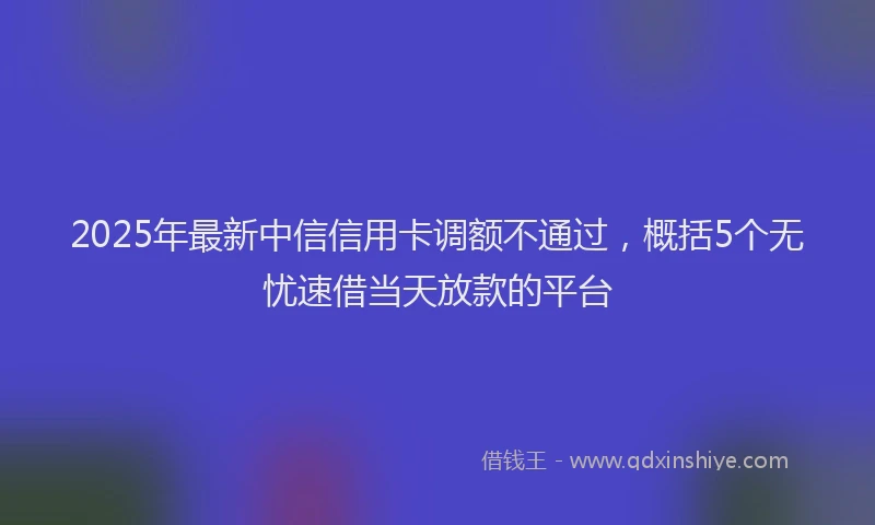 2025年最新中信信用卡调额不通过，概括5个无忧速借当天放款的平台