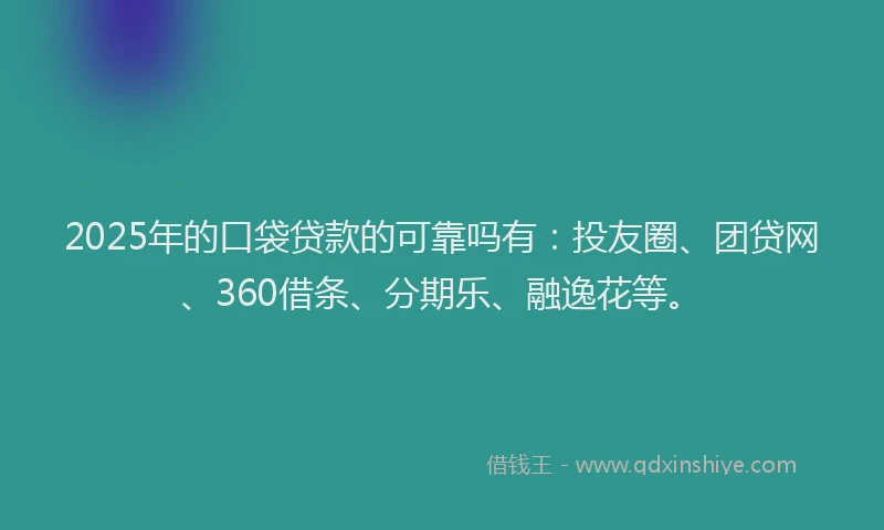 2025年的口袋贷款的可靠吗有：投友圈、团贷网、360借条、分期乐、融逸花等。