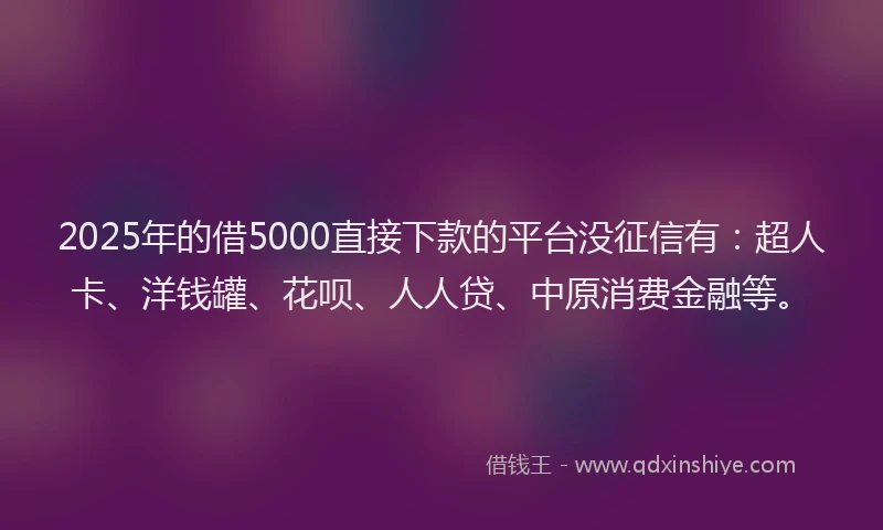 2025年的借5000直接下款的平台没征信有：超人卡、洋钱罐、花呗、人人贷、中原消费金融等。