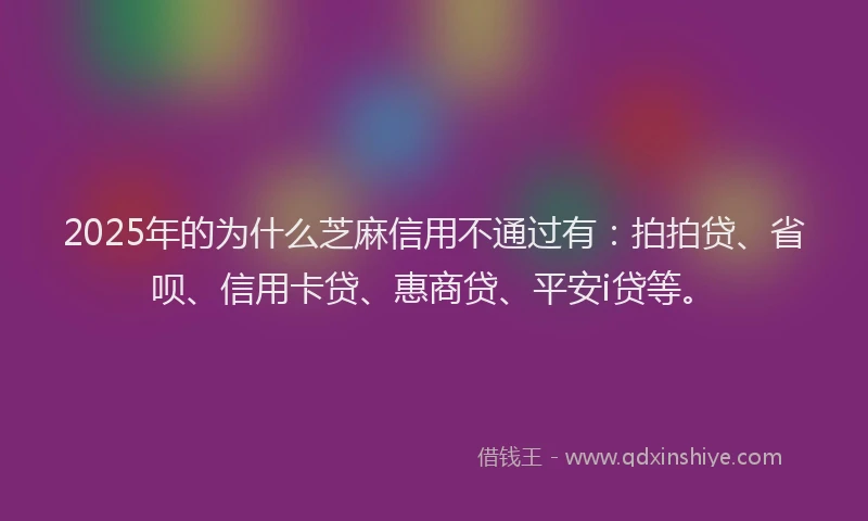 2025年的为什么芝麻信用不通过有：拍拍贷、省呗、信用卡贷、惠商贷、平安i贷等。
