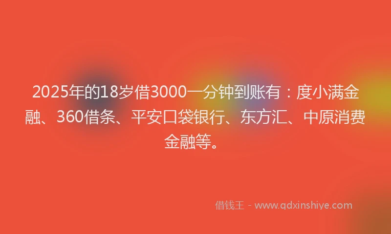 2025年的18岁借3000一分钟到账有：度小满金融、360借条、平安口袋银行、东方汇、中原消费金融等。
