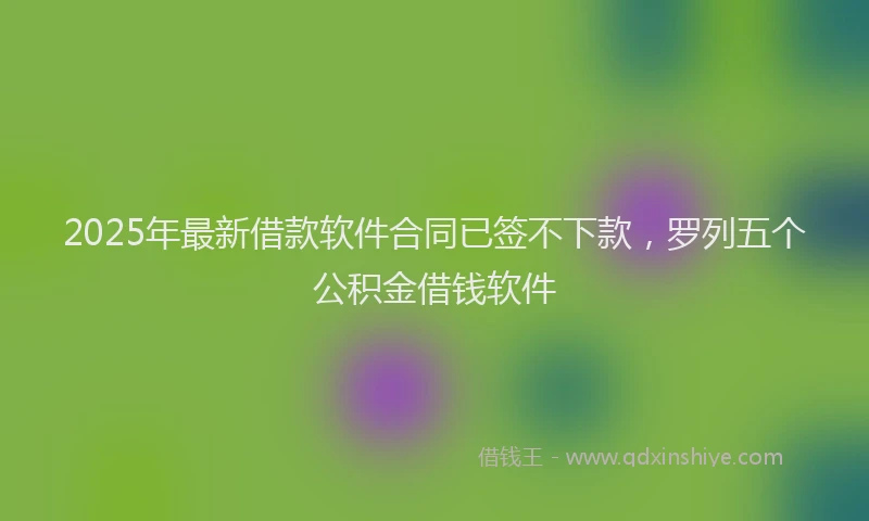 2025年最新借款软件合同已签不下款，罗列五个公积金借钱软件