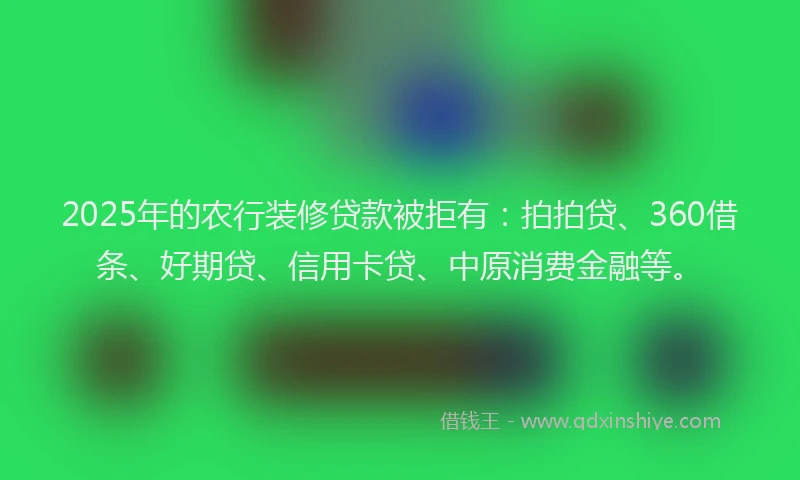 2025年的农行装修贷款被拒有：拍拍贷、360借条、好期贷、信用卡贷、中原消费金融等。