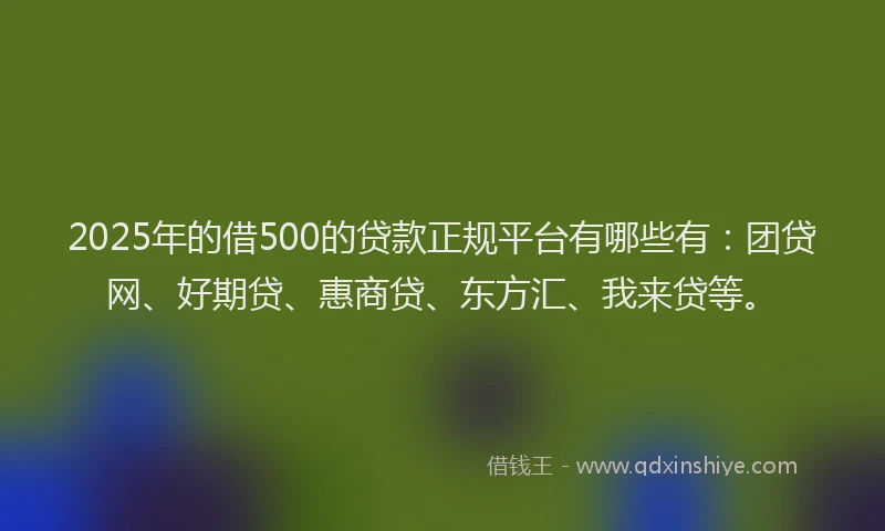 2025年的借500的贷款正规平台有哪些有：团贷网、好期贷、惠商贷、东方汇、我来贷等。