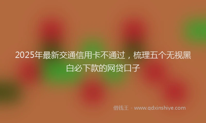 2025年最新交通信用卡不通过，梳理五个无视黑白必下款的网贷口子