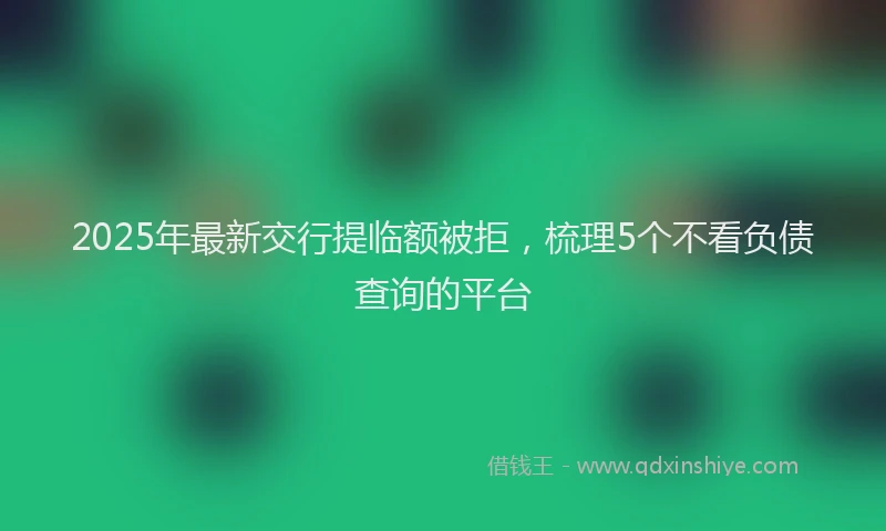 2025年最新交行提临额被拒，梳理5个不看负债查询的平台