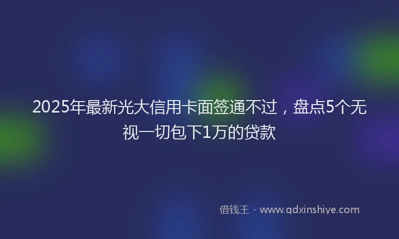 2025年最新光大信用卡面签通不过，盘点5个无视一切包下1万的贷款