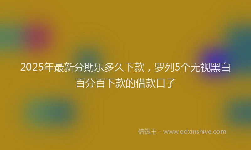 2025年最新分期乐多久下款，罗列5个无视黑白百分百下款的借款口子