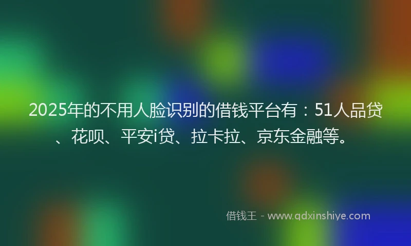 2025年的不用人脸识别的借钱平台有：51人品贷、花呗、平安i贷、拉卡拉、京东金融等。